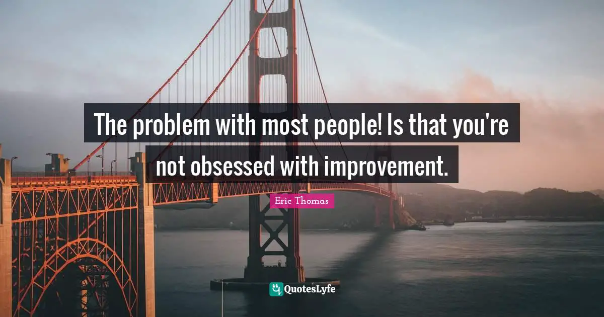 Eric Thomas Quotes: "The problem with most people! Is that you're not obsessed with improvement."