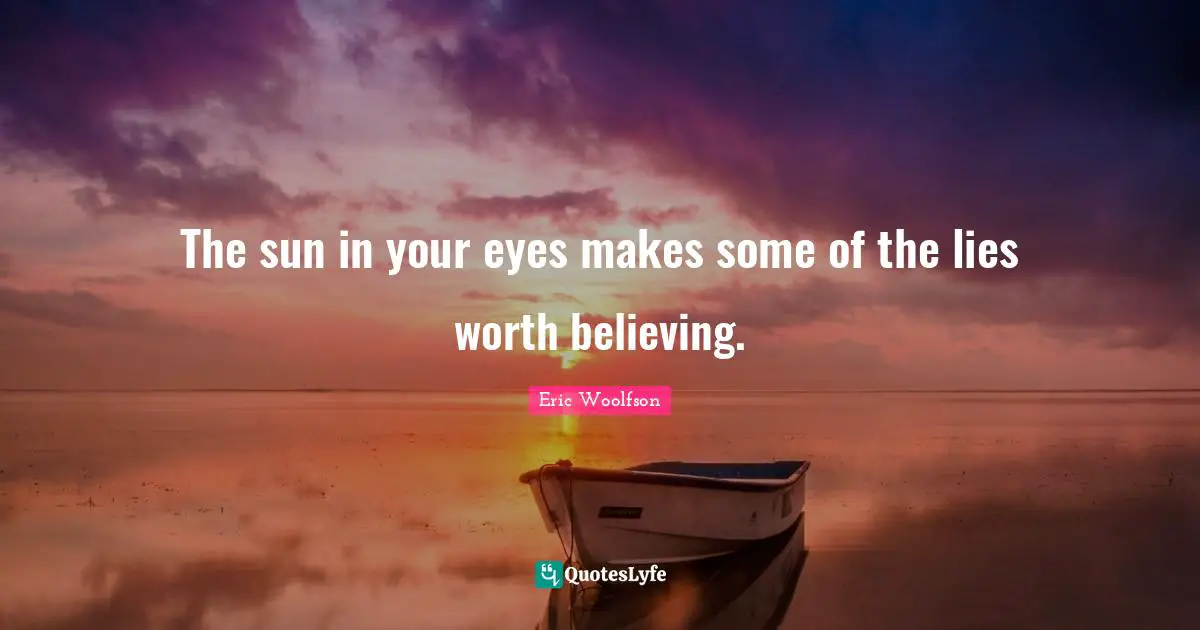 The sun in your eyes makes some of the lies worth believing.