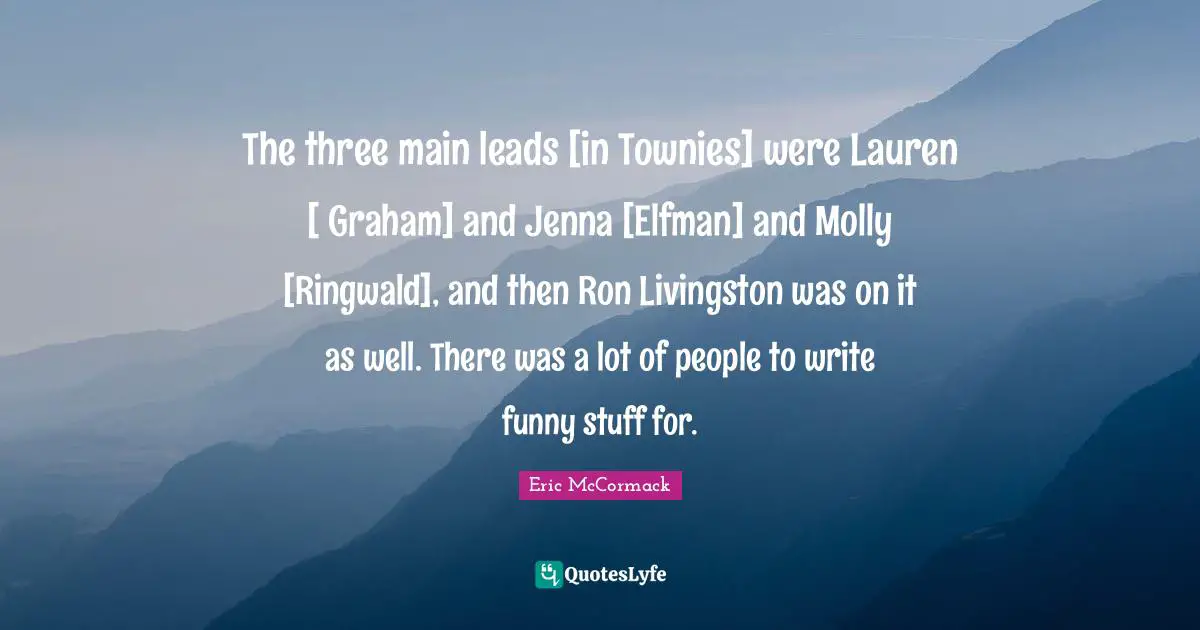 The three main leads [in Townies] were Lauren [ Graham] and Jenna [Elfman] and Molly [Ringwald], and then Ron Livingston was on it as well. There was a lot of people to write funny stuff for.