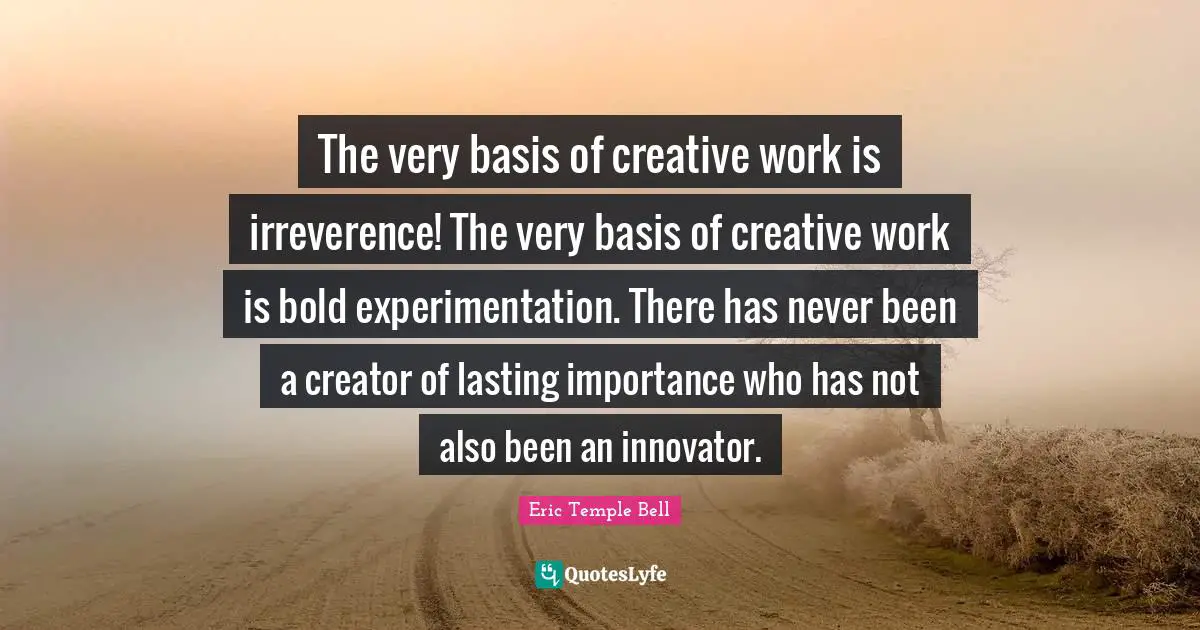 The very basis of creative work is irreverence! The very basis of creative work is bold experimentation. There has never been a creator of lasting importance who has not also been an innovator.