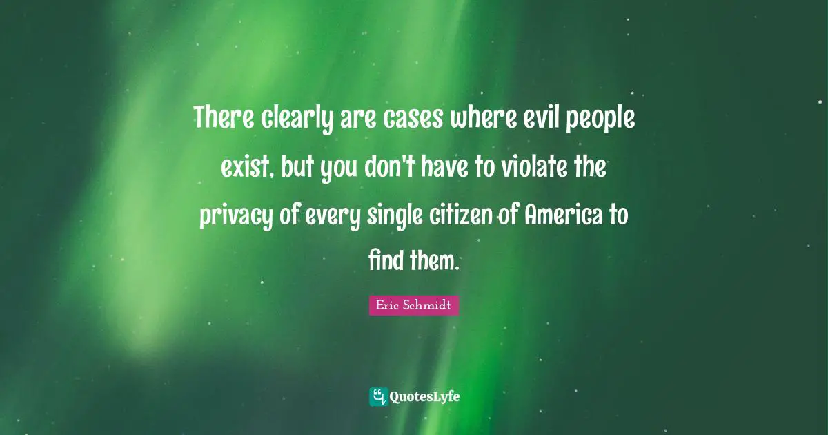 There clearly are cases where evil people exist, but you don't have to violate the privacy of every single citizen of America to find them.