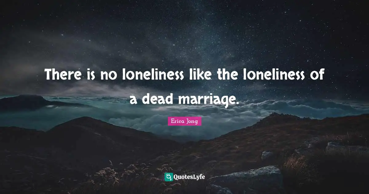 There is no loneliness like the loneliness of a dead marriage.