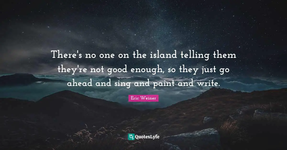 There's no one on the island telling them they're not good enough, so they just go ahead and sing and paint and write.