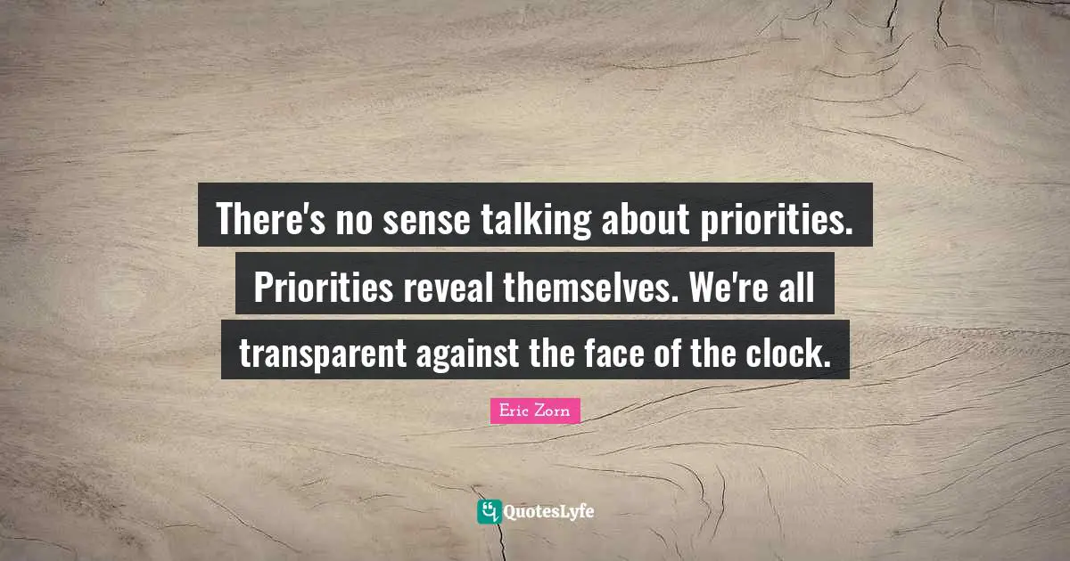 Clock Quotes: "There's no sense talking about priorities. Priorities reveal themselves. We're all transparent against the face of the clock."