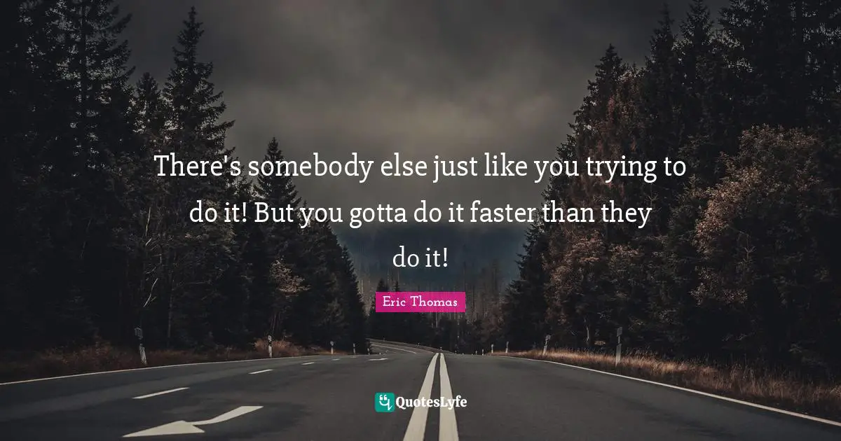 There's somebody else just like you trying to do it! But you gotta do it faster than they do it!