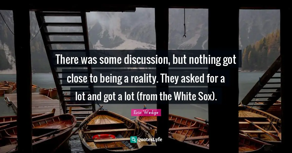 There was some discussion, but nothing got close to being a reality. They asked for a lot and got a lot (from the White Sox).