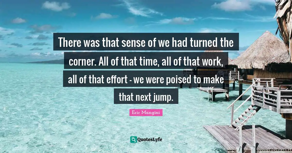 There was that sense of we had turned the corner. All of that time, all of that work, all of that effort – we were poised to make that next jump.