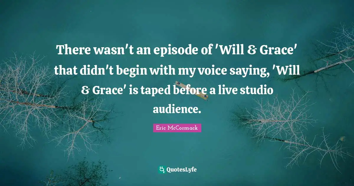 There wasn't an episode of 'Will & Grace' that didn't begin with my voice saying, 'Will & Grace' is taped before a live studio audience.