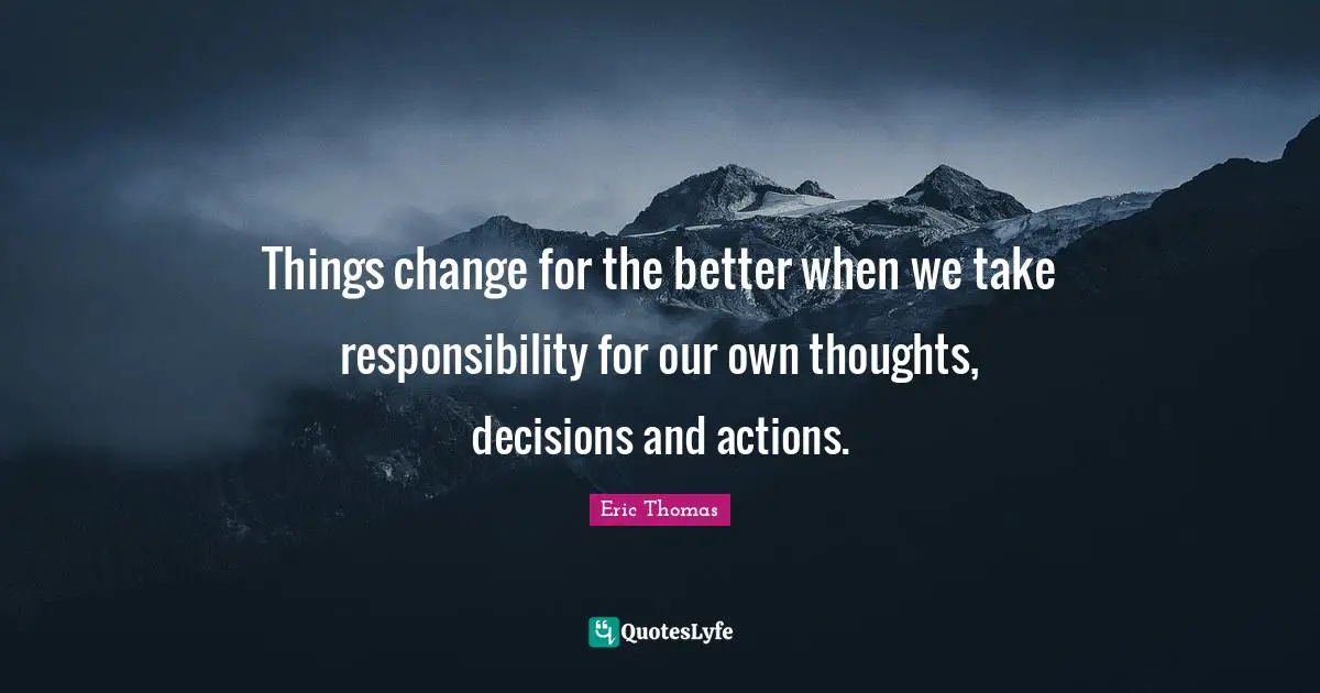 Eric Thomas Quotes: "Things change for the better when we take responsibility for our own thoughts, decisions and actions."