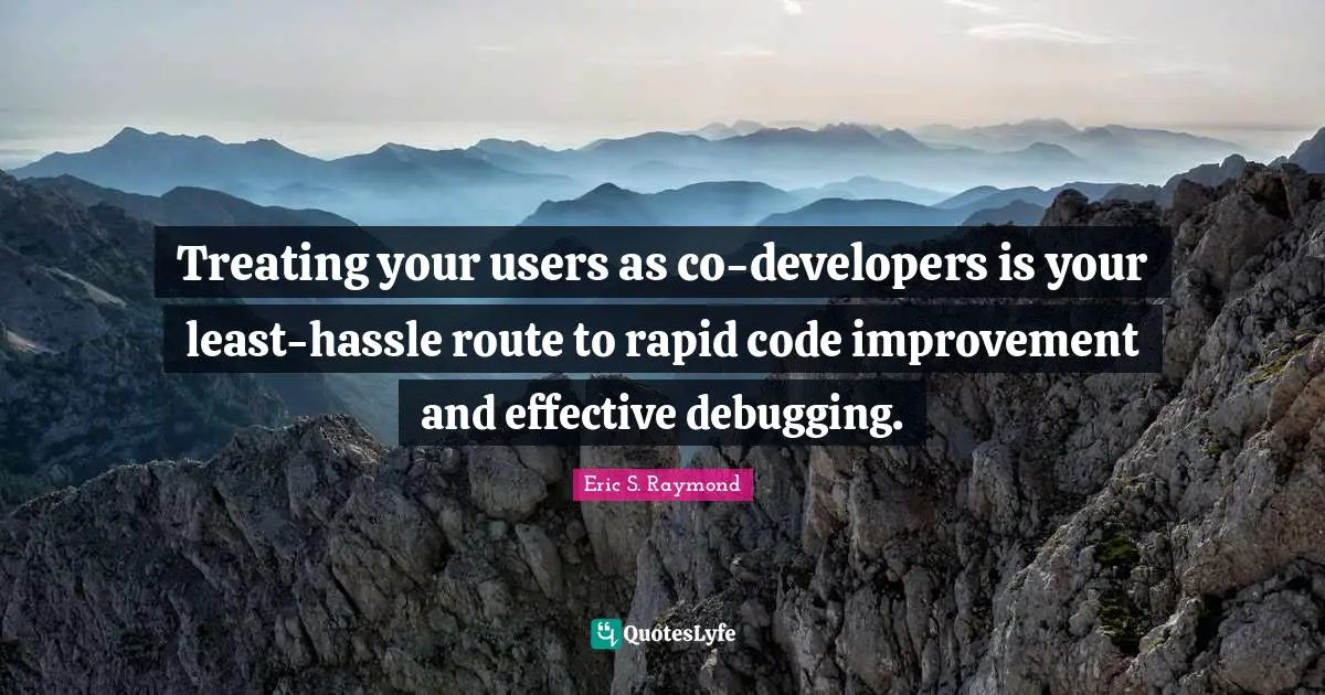 Treating your users as co-developers is your least-hassle route to rapid code improvement and effective debugging.