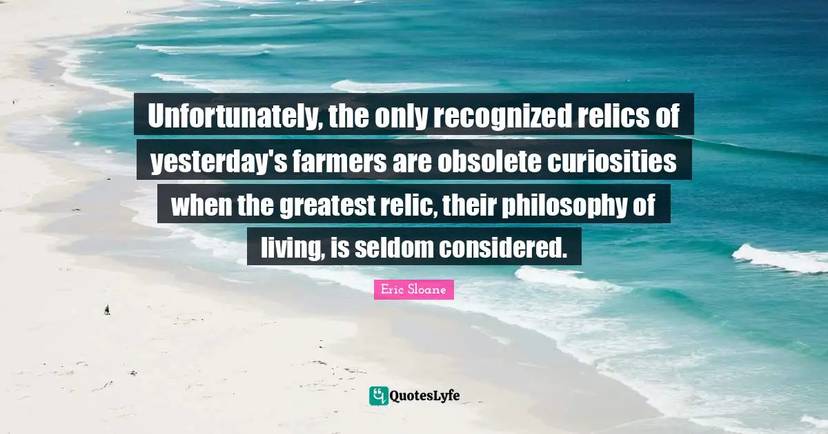 Unfortunately, the only recognized relics of yesterday's farmers are obsolete curiosities when the greatest relic, their philosophy of living, is seldom considered.