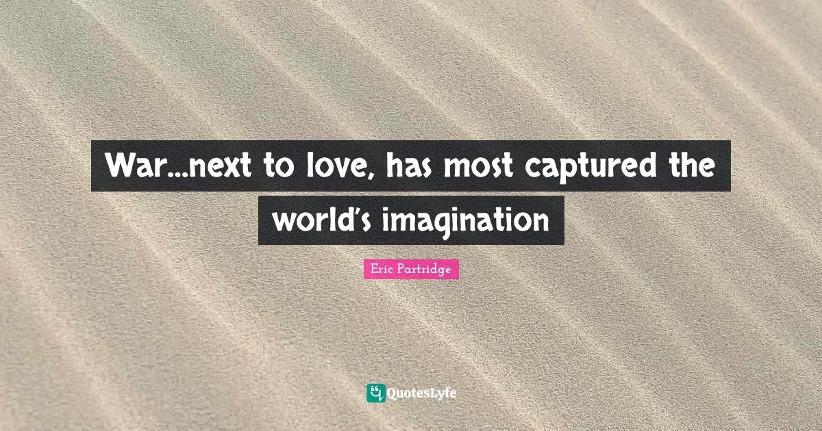 War…next to love, has most captured the world’s imagination