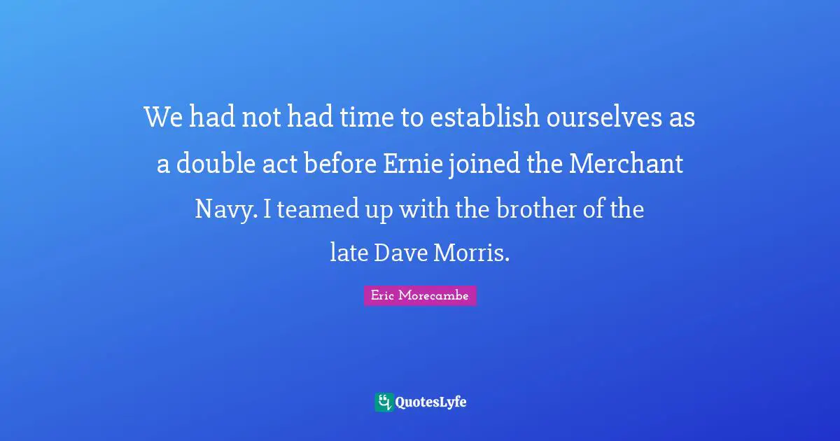 We had not had time to establish ourselves as a double act before Ernie joined the Merchant Navy. I teamed up with the brother of the late Dave Morris.