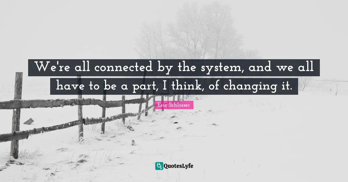 We're all connected by the system, and we all have to be a part, I think, of changing it.