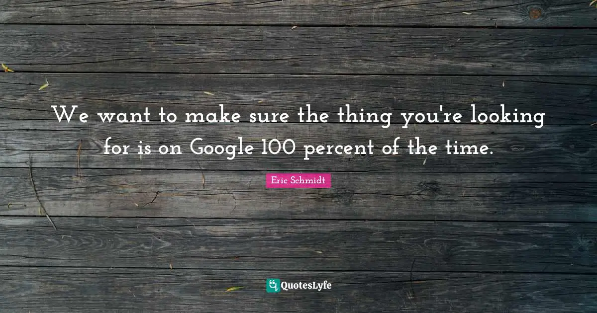 Eric Schmidt Quotes: "We want to make sure the thing you're looking for is on Google 100 percent of the time."