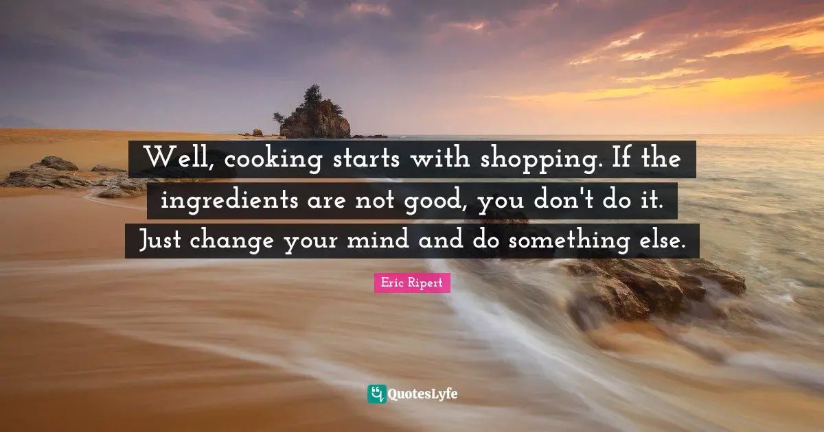 Well, cooking starts with shopping. If the ingredients are not good, you don't do it. Just change your mind and do something else.