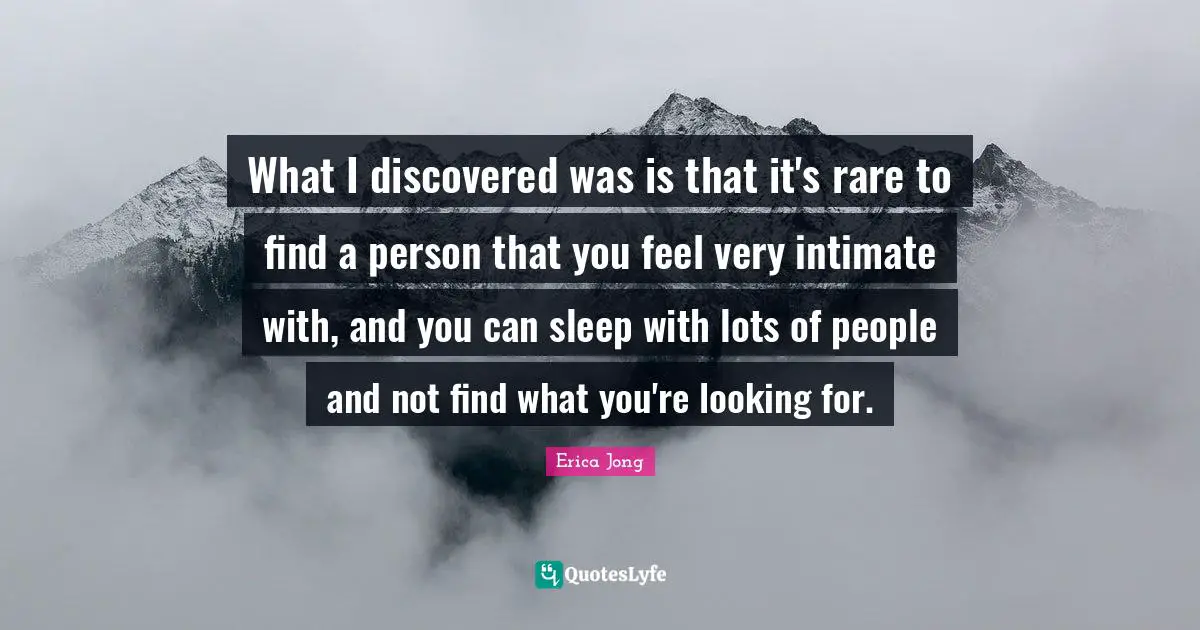 What I discovered was is that it's rare to find a person that you feel very intimate with, and you can sleep with lots of people and not find what you're looking for.