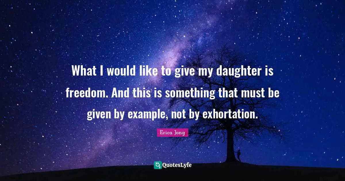 Erica Jong Quotes: "What I would like to give my daughter is freedom. And this is something that must be given by example, not by exhortation."