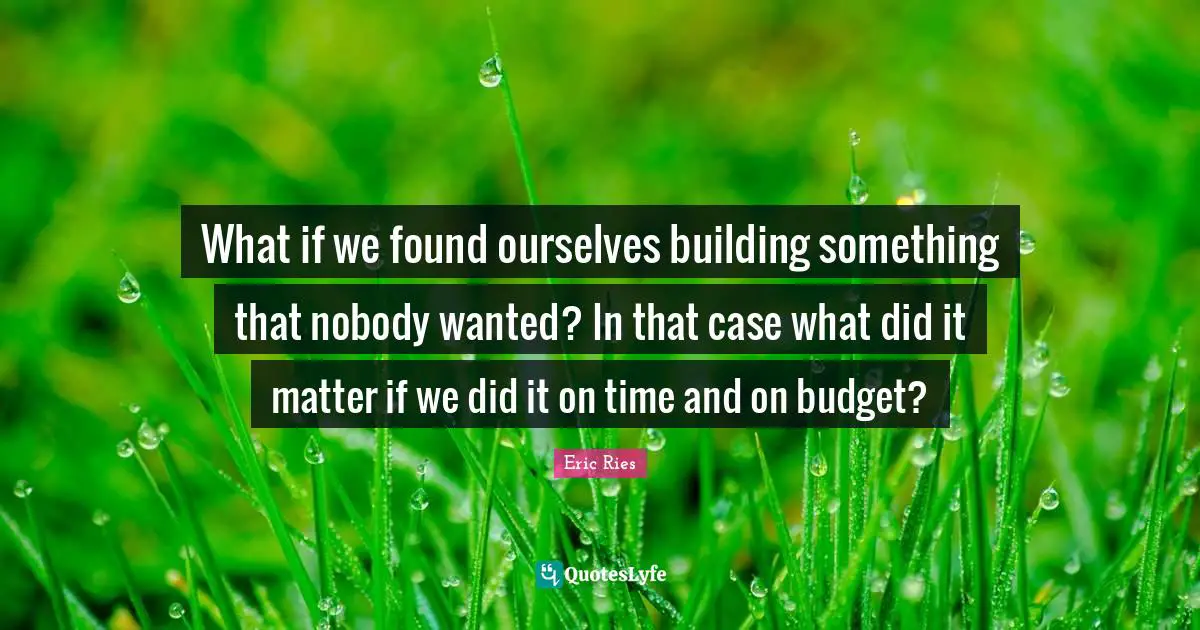 Eric Ries Quotes: "What if we found ourselves building something that nobody wanted? In that case what did it matter if we did it on time and on budget?"