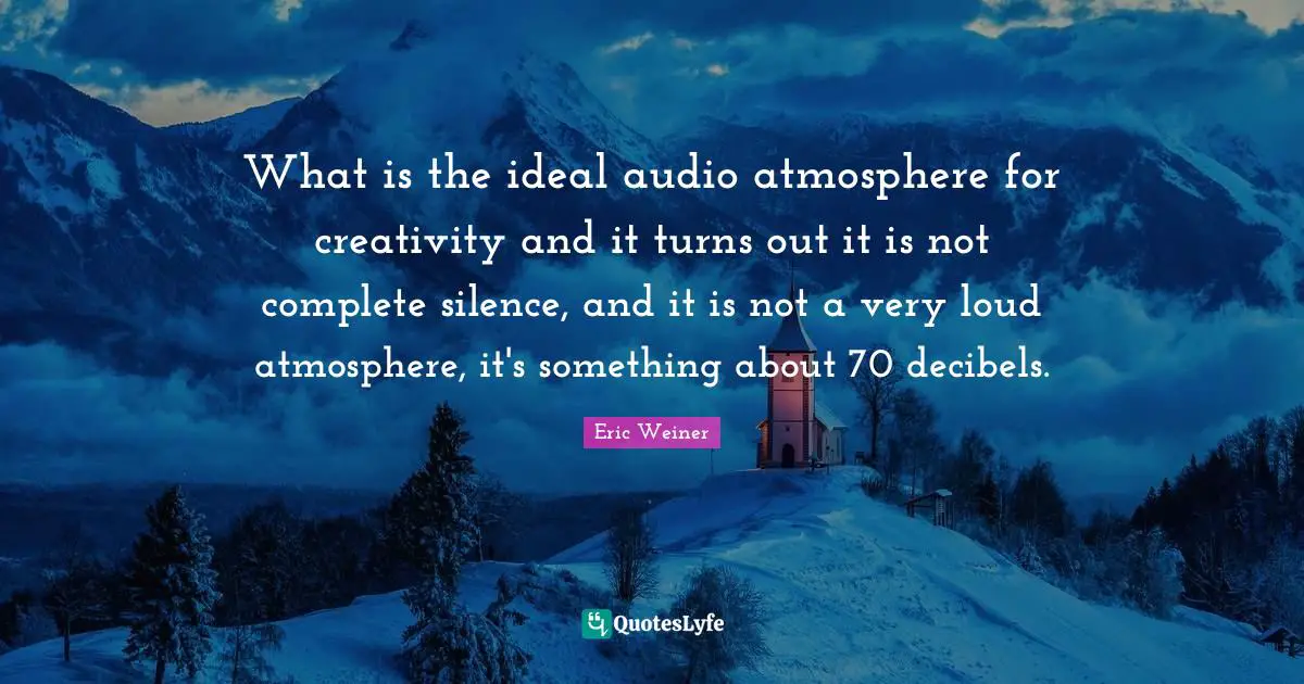 What is the ideal audio atmosphere for creativity and it turns out it is not complete silence, and it is not a very loud atmosphere, it's something about 70 decibels.