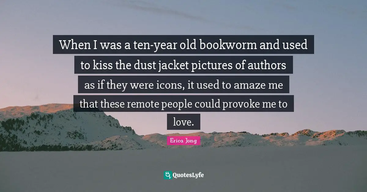 When I was a ten-year old bookworm and used to kiss the dust jacket pictures of authors as if they were icons, it used to amaze me that these remote people could provoke me to love.