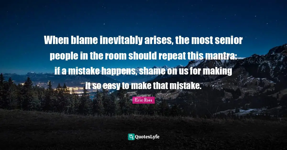 When blame inevitably arises, the most senior people in the room should repeat this mantra: if a mistake happens, shame on us for making it so easy to make that mistake.