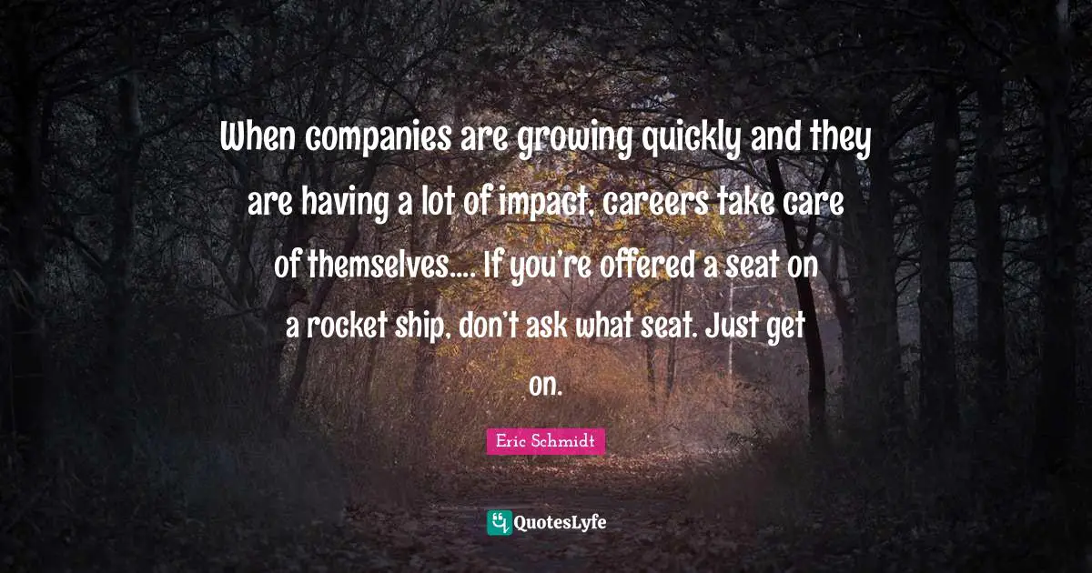Eric Schmidt Quotes: "When companies are growing quickly and they are having a lot of impact, careers take care of themselves.... If you’re offered a seat on a rocket ship, don’t ask what seat. Just get on."