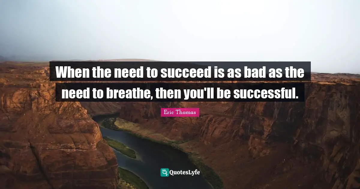 When the need to succeed is as bad as the need to breathe, then you'll be successful.