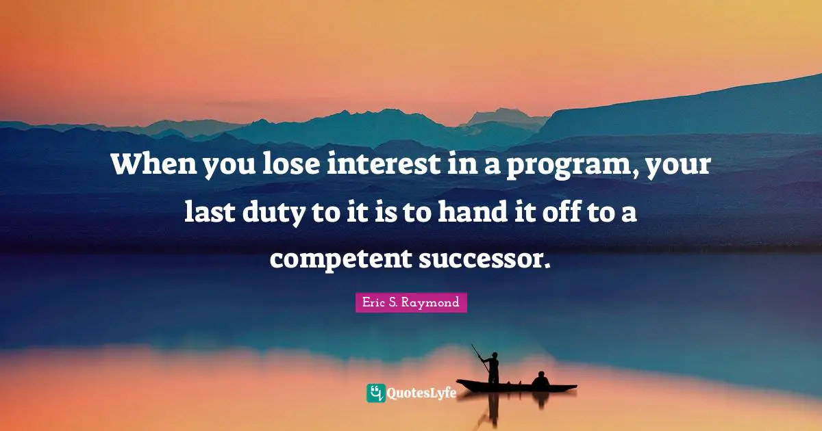 When you lose interest in a program, your last duty to it is to hand it off to a competent successor.