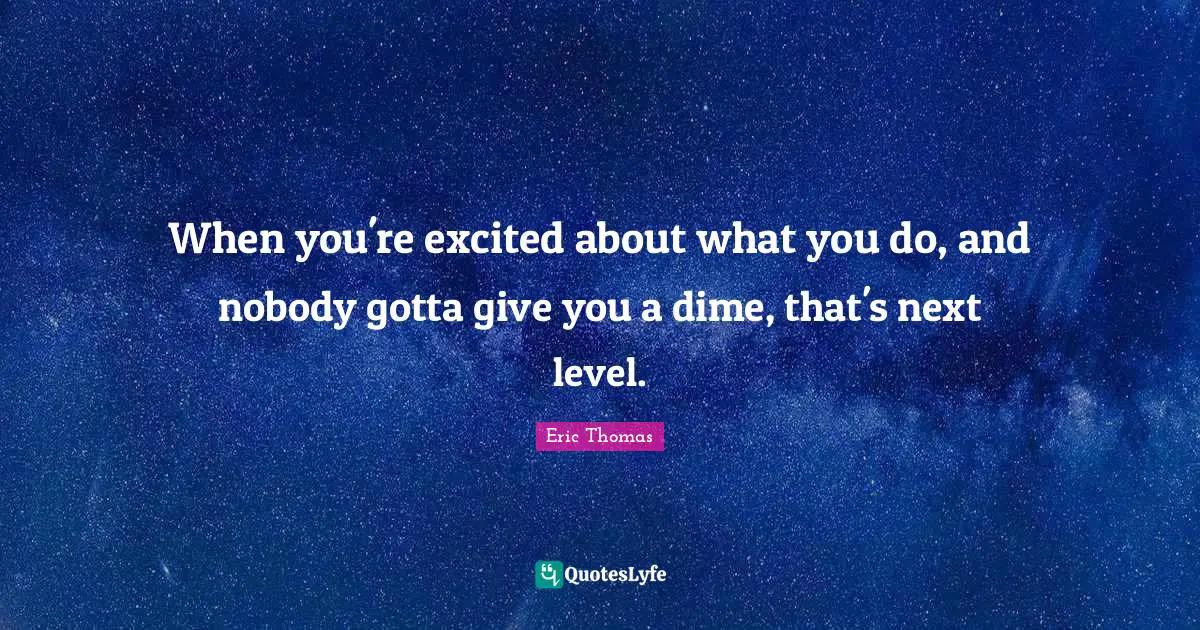 Next Level Quotes: "When you're excited about what you do, and nobody gotta give you a dime, that's next level."