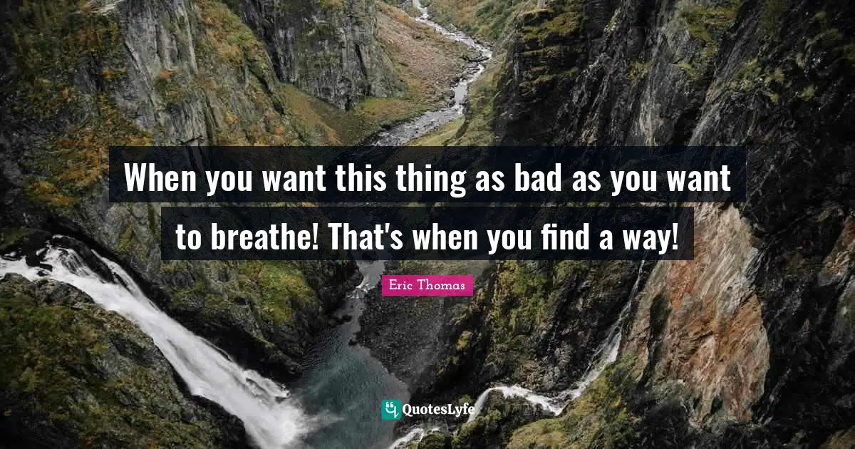 When you want this thing as bad as you want to breathe! That's when you find a way!
