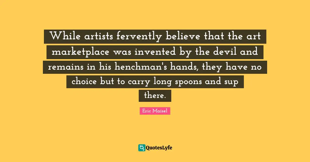 While artists fervently believe that the art marketplace was invented by the devil and remains in his henchman's hands, they have no choice but to carry long spoons and sup there.