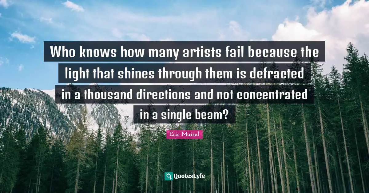 Who knows how many artists fail because the light that shines through them is defracted in a thousand directions and not concentrated in a single beam?