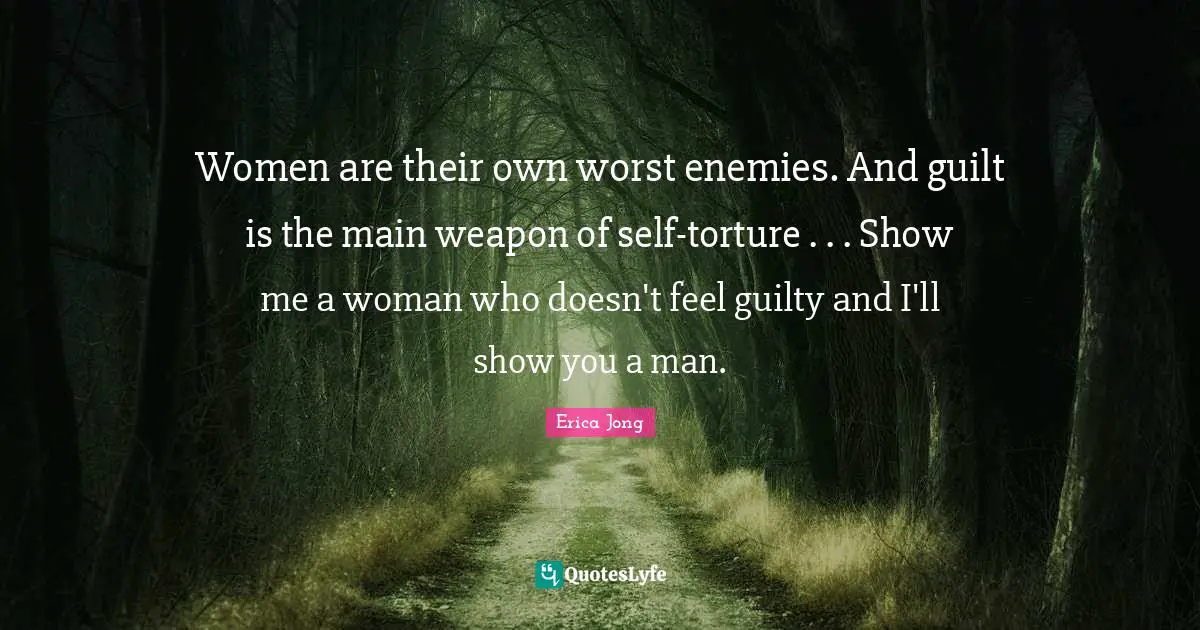 Erica Jong Quotes: Women are their own worst enemies. And guilt is the main weapon of self-torture . . . Show me a woman who doesn't feel guilty and I'll show you a man.