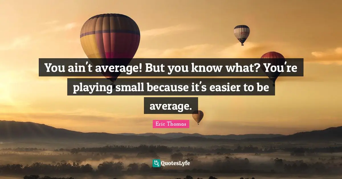 You ain't average! But you know what? You're playing small because it's easier to be average.