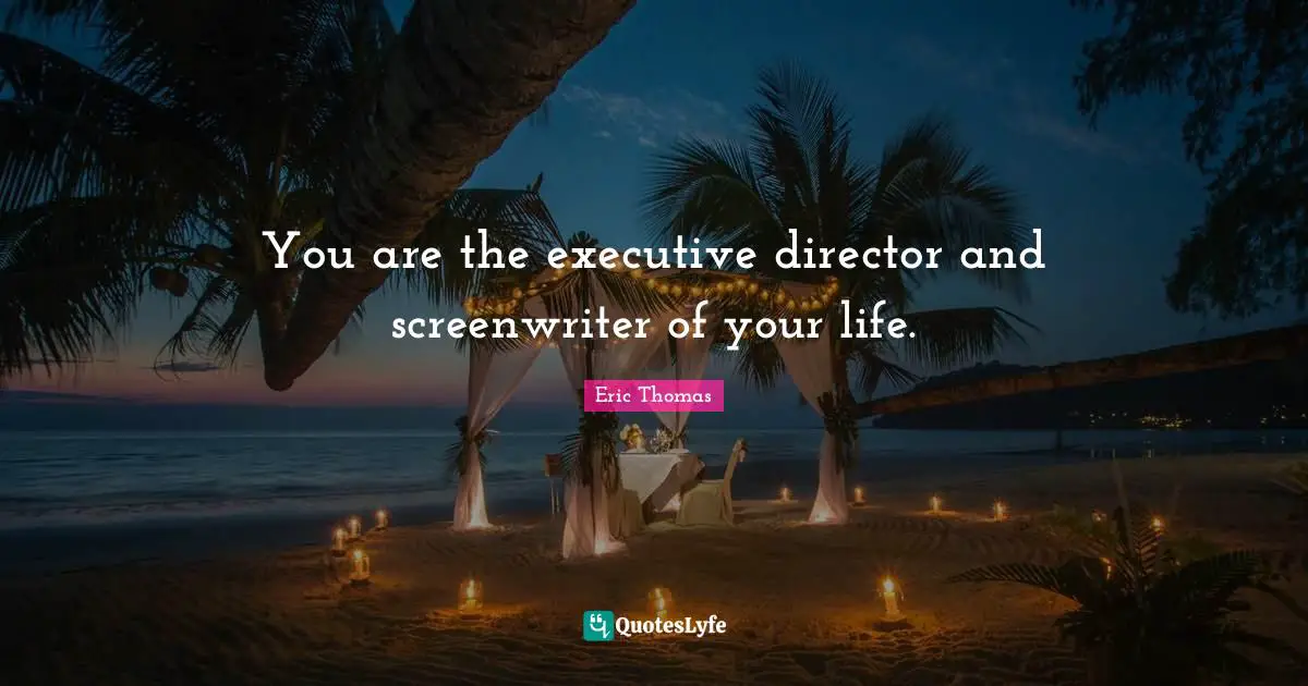 You are the executive director and screenwriter of your life.