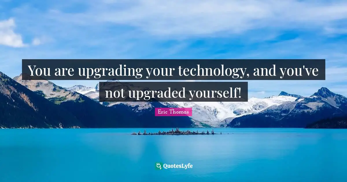 Upgrading Quotes: "You are upgrading your technology, and you've not upgraded yourself!"