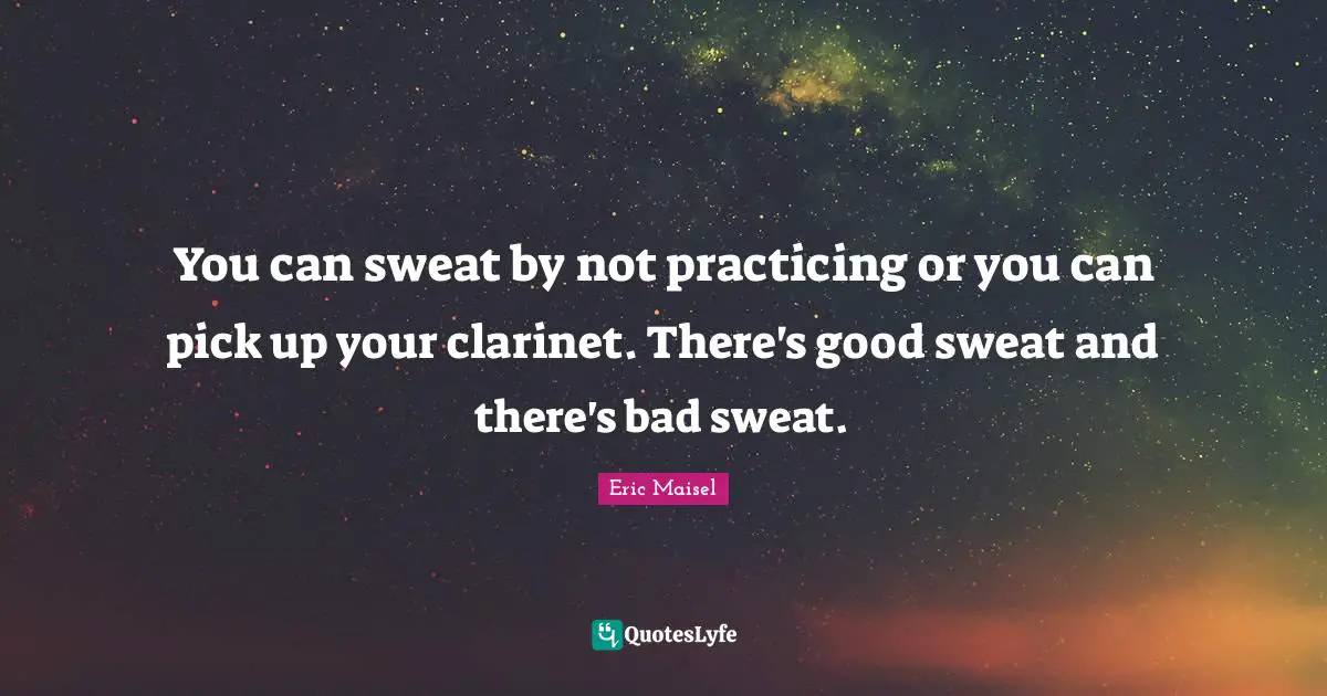 You can sweat by not practicing or you can pick up your clarinet. There's good sweat and there's bad sweat.