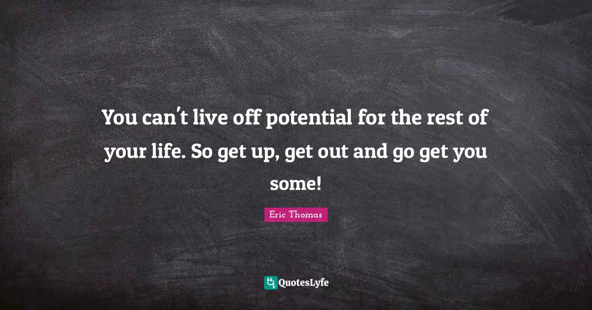 Eric Thomas Quotes: "You can't live off potential for the rest of your life. So get up, get out and go get you some!"