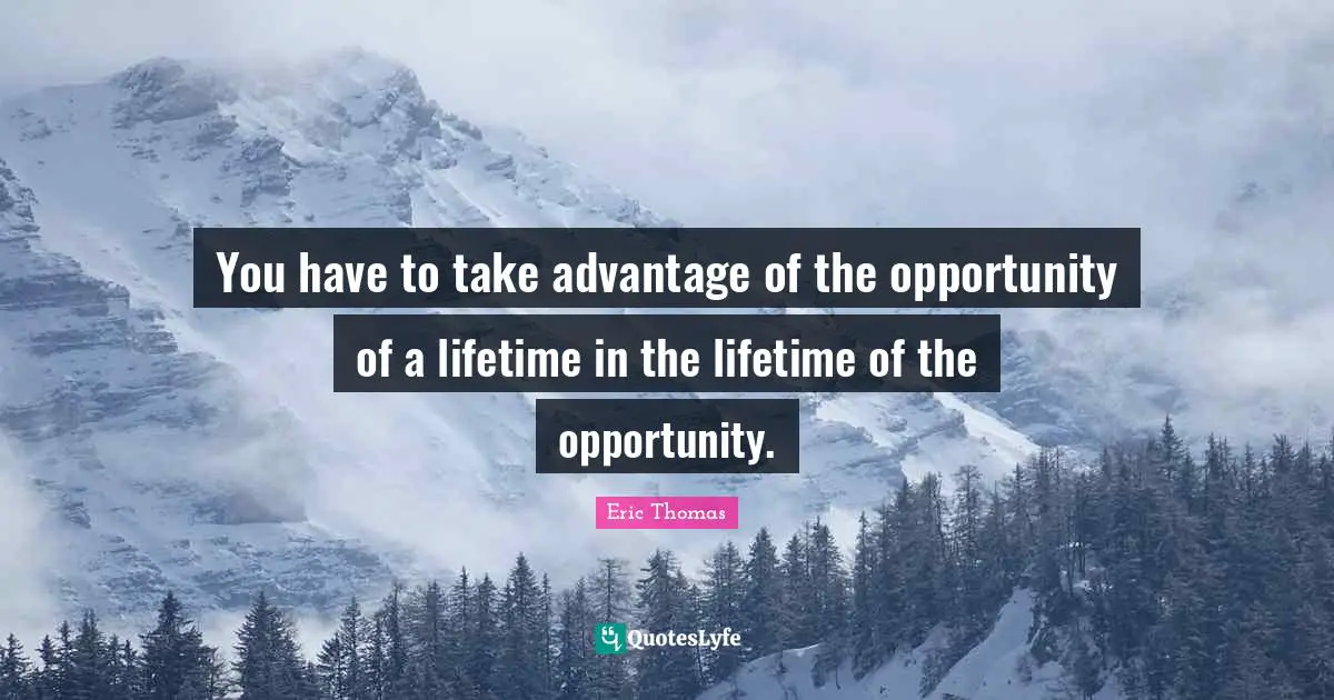 You have to take advantage of the opportunity of a lifetime in the lifetime of the opportunity.