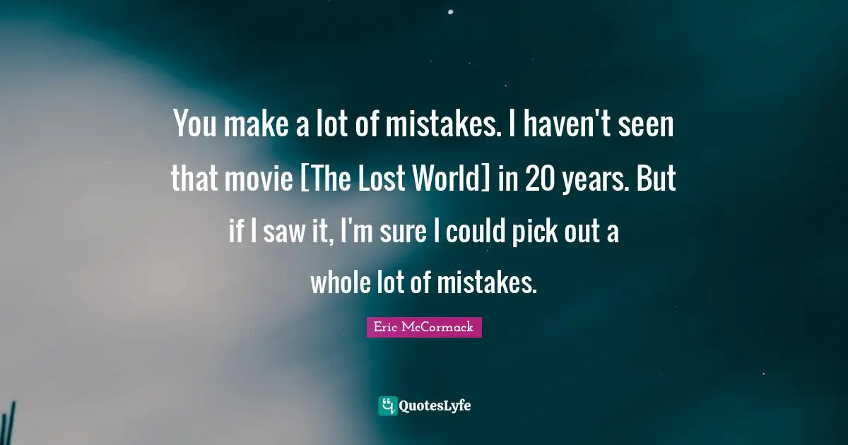 You make a lot of mistakes. I haven't seen that movie [The Lost World] in 20 years. But if I saw it, I'm sure I could pick out a whole lot of mistakes.