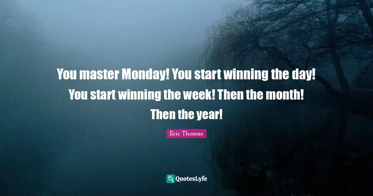You master Monday! You start winning the day! You start winning the week! Then the month! Then the year!