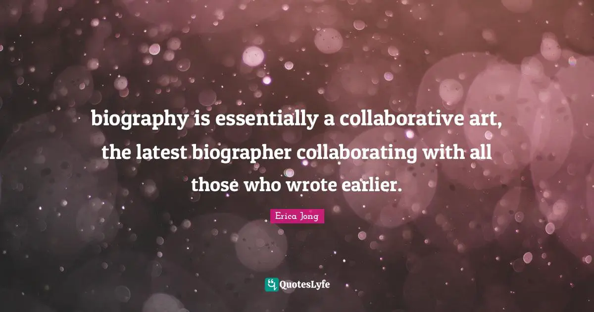 biography is essentially a collaborative art, the latest biographer collaborating with all those who wrote earlier.