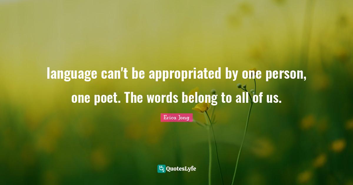 language can't be appropriated by one person, one poet. The words belong to all of us.