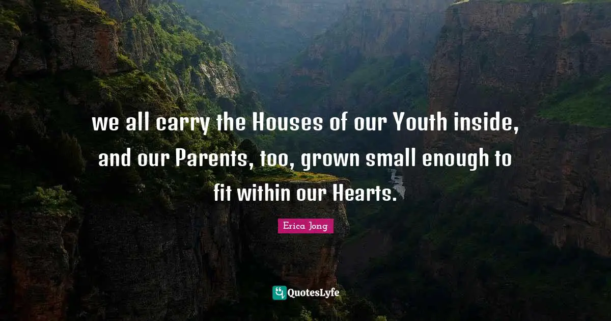 we all carry the Houses of our Youth inside, and our Parents, too, grown small enough to fit within our Hearts.