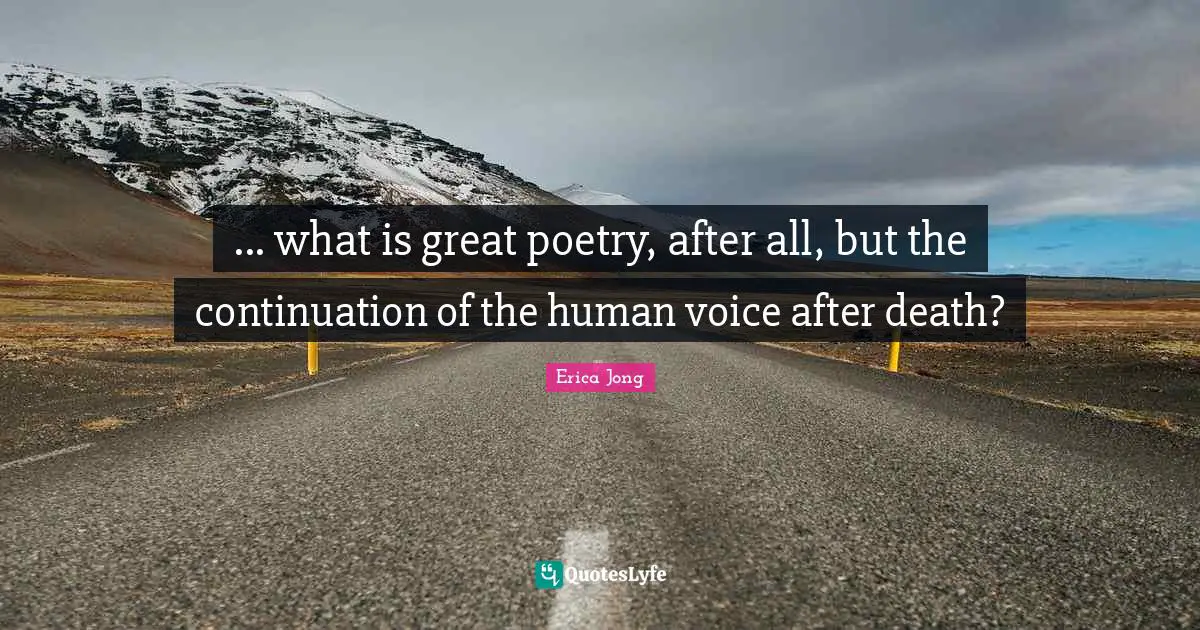... what is great poetry, after all, but the continuation of the human voice after death?
