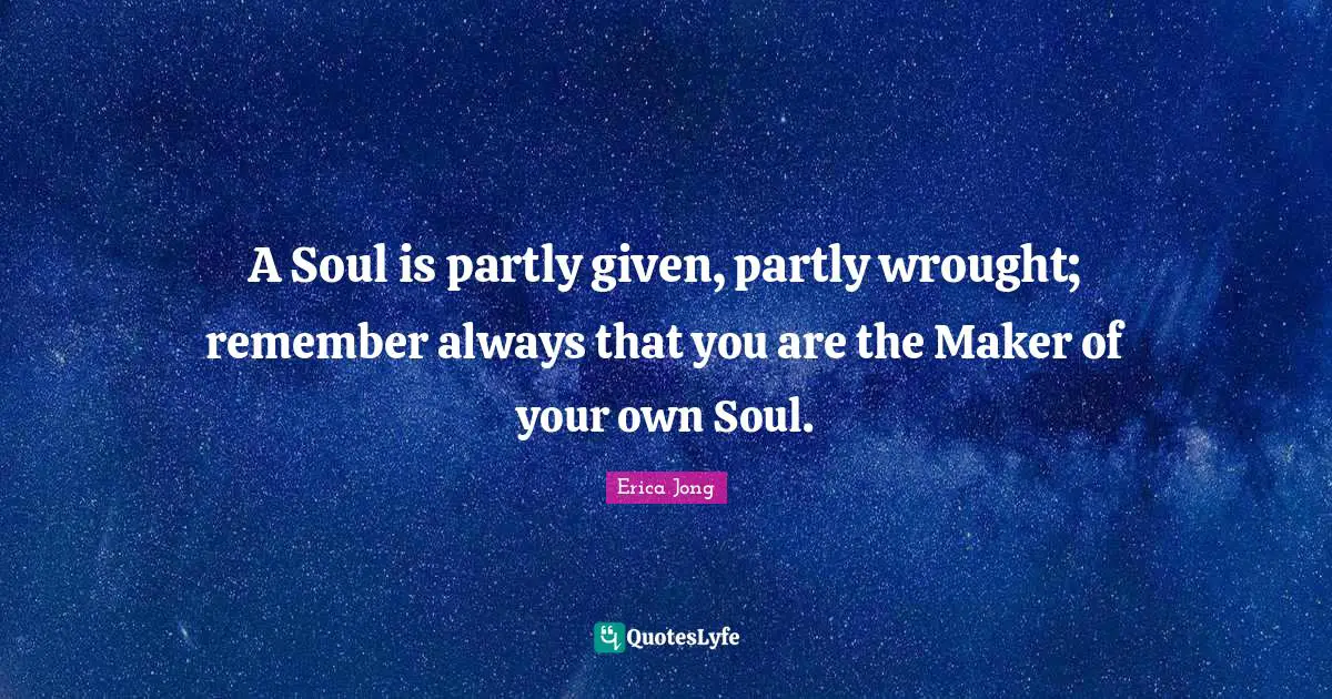 A Soul is partly given, partly wrought; remember always that you are the Maker of your own Soul.