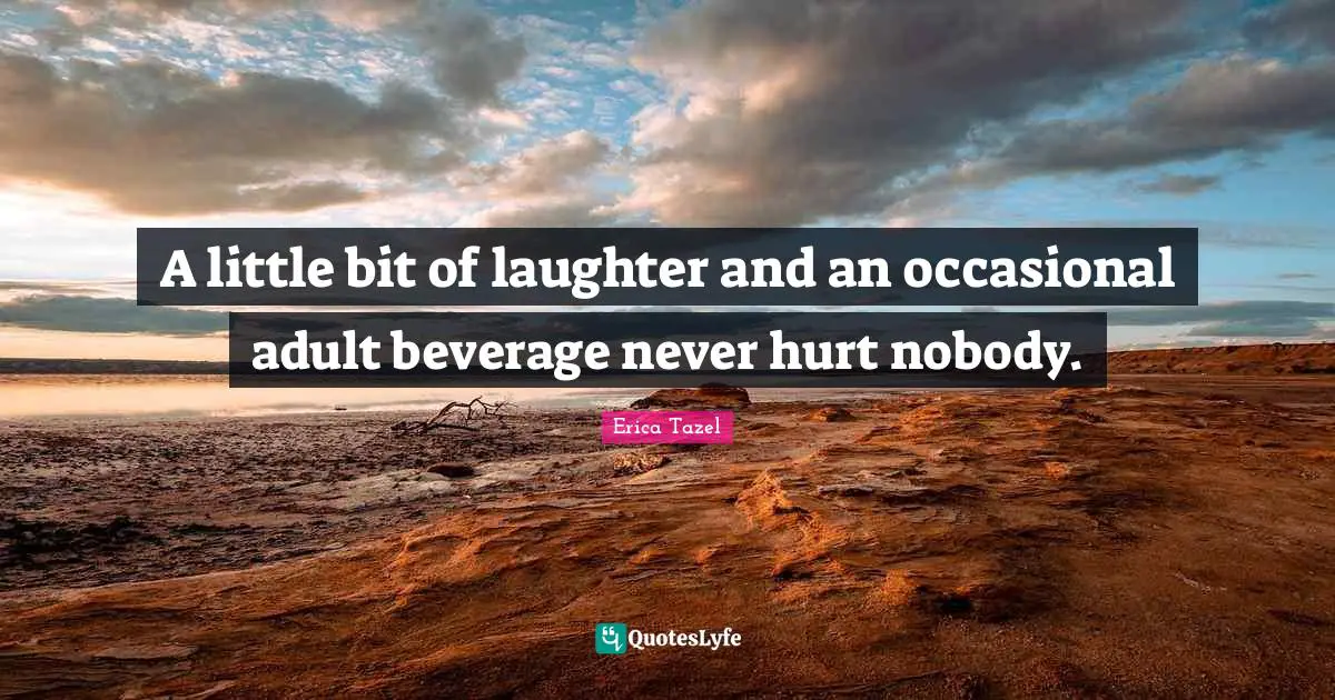 A little bit of laughter and an occasional adult beverage never hurt nobody.
