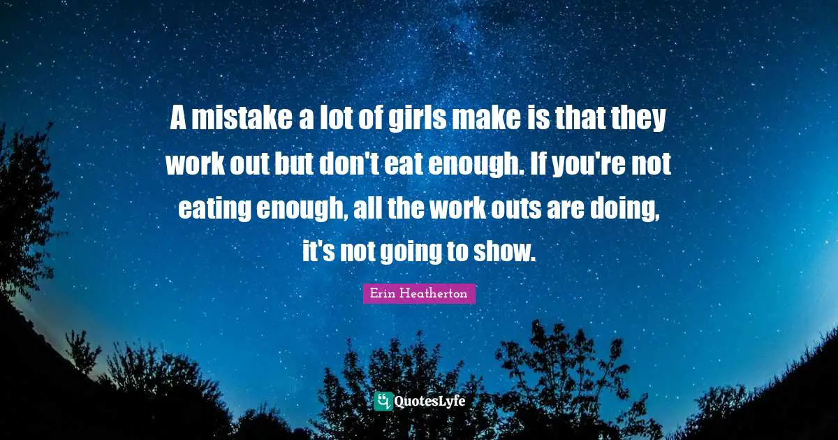 A mistake a lot of girls make is that they work out but don't eat enough. If you're not eating enough, all the work outs are doing, it's not going to show.