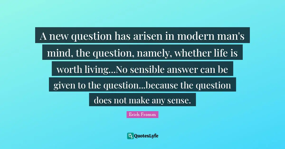 A new question has arisen in modern man's mind, the question, namely, whether life is worth living...No sensible answer can be given to the question...because the question does not make any sense.